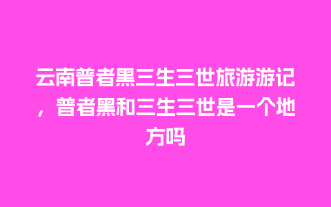 云南普者黑三生三世旅游游记，普者黑和三生三世是一个地方吗