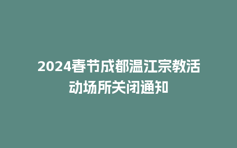 2024春节成都温江宗教活动场所关闭通知