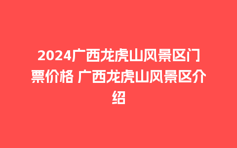 2024广西龙虎山风景区门票价格 广西龙虎山风景区介绍