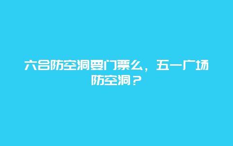 六合防空洞要门票么，五一广场防空洞？