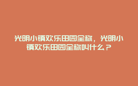 光明小镇欢乐田园全称，光明小镇欢乐田园全称叫什么？