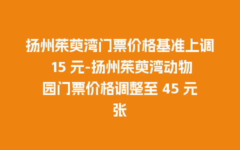 扬州茱萸湾门票价格基准上调 15 元-扬州茱萸湾动物园门票价格调整至 45 元张