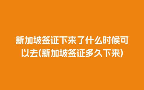 新加坡签证下来了什么时候可以去(新加坡签证多久下来)