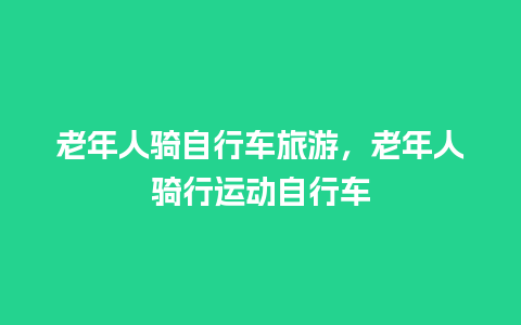 老年人骑自行车旅游，老年人骑行运动自行车