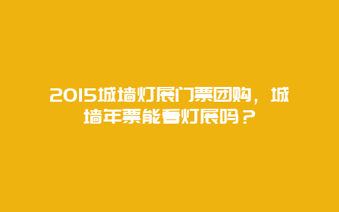 2024城墙灯展门票团购，城墙年票能看灯展吗？