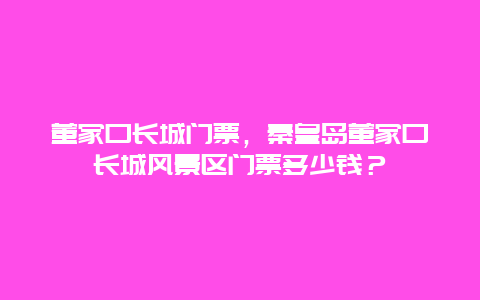 董家口长城门票，秦皇岛董家口长城风景区门票多少钱？