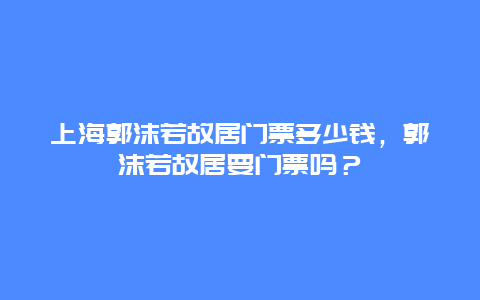 上海郭沫若故居门票多少钱，郭沫若故居要门票吗？