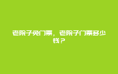 老院子免门票，老院子门票多少钱？