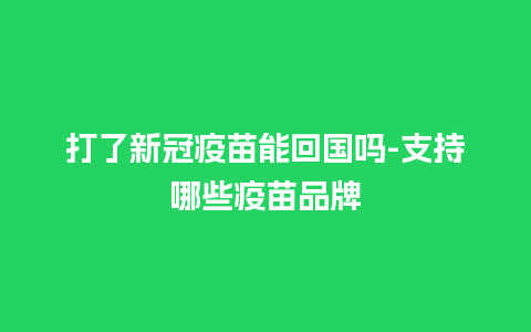 打了新冠疫苗能回国吗-支持哪些疫苗品牌