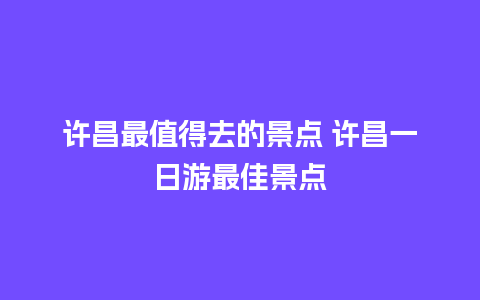 许昌最值得去的景点 许昌一日游最佳景点