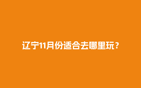 辽宁11月份适合去哪里玩？