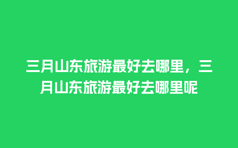 三月山东旅游最好去哪里，三月山东旅游最好去哪里呢