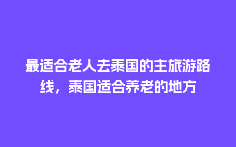 最适合老人去泰国的主旅游路线，泰国适合养老的地方