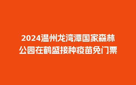 2024温州龙湾潭国家森林公园在鹤盛接种疫苗免门票