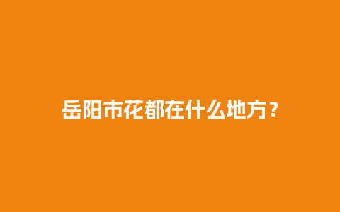 岳阳市花都在什么地方？