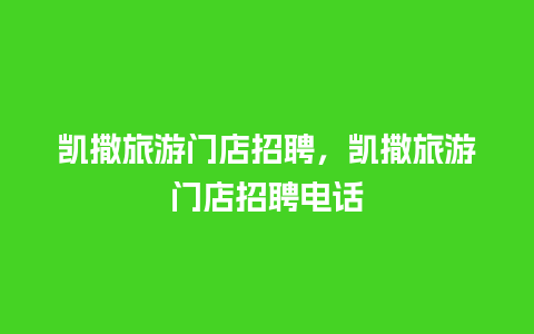 凯撒旅游门店招聘，凯撒旅游门店招聘电话