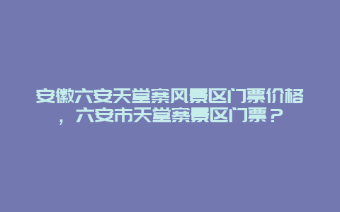 安徽六安天堂寨风景区门票价格，六安市天堂寨景区门票？