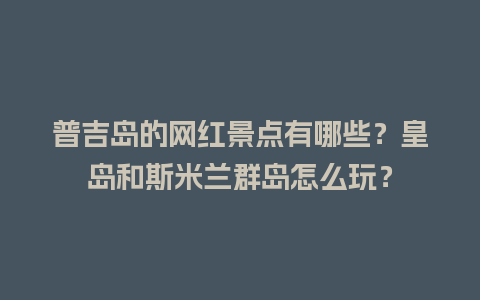 普吉岛的网红景点有哪些？皇岛和斯米兰群岛怎么玩？