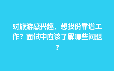 对旅游感兴趣，想找份靠谱工作？面试中应该了解哪些问题？