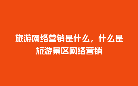 旅游网络营销是什么，什么是旅游景区网络营销