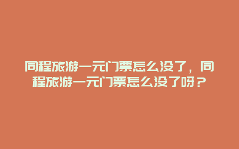 同程旅游一元门票怎么没了，同程旅游一元门票怎么没了呀？