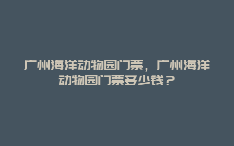 广州海洋动物园门票，广州海洋动物园门票多少钱？