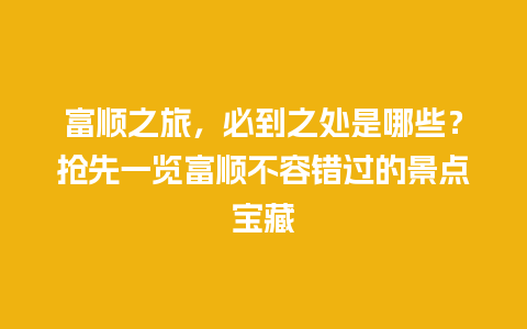 富顺之旅，必到之处是哪些？抢先一览富顺不容错过的景点宝藏