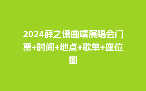 2024薛之谦曲靖演唱会门票+时间+地点+歌单+座位图