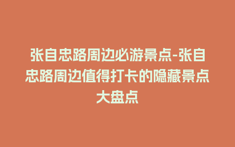 张自忠路周边必游景点-张自忠路周边值得打卡的隐藏景点大盘点