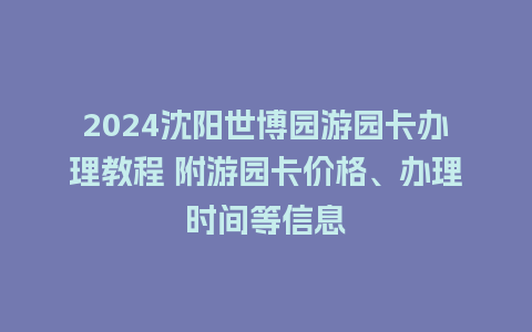 2024沈阳世博园游园卡办理教程 附游园卡价格、办理时间等信息