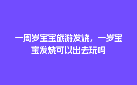 一周岁宝宝旅游发烧，一岁宝宝发烧可以出去玩吗