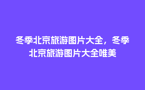 冬季北京旅游图片大全，冬季北京旅游图片大全唯美