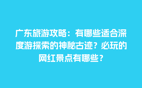 广东旅游攻略：有哪些适合深度游探索的神秘古迹？必玩的网红景点有哪些？