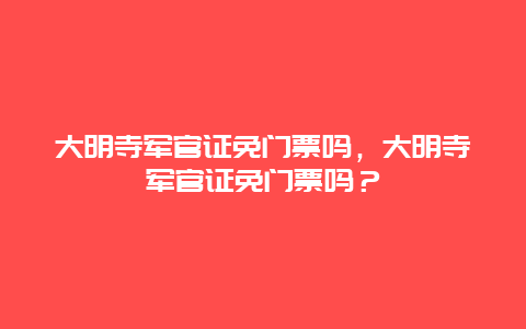 大明寺军官证免门票吗，大明寺军官证免门票吗？