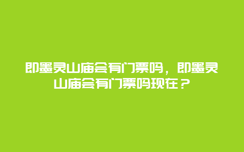 即墨灵山庙会有门票吗，即墨灵山庙会有门票吗现在？