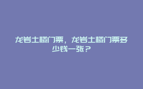 龙岩土楼门票，龙岩土楼门票多少钱一张？