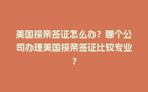 美国探亲签证怎么办？哪个公司办理美国探亲签证比较专业？