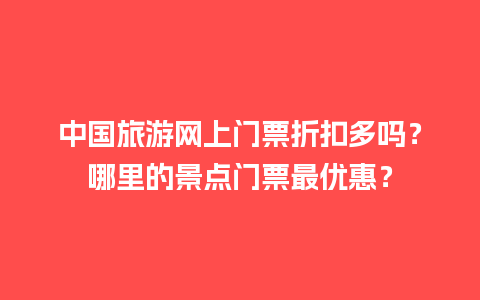 中国旅游网上门票折扣多吗？哪里的景点门票最优惠？