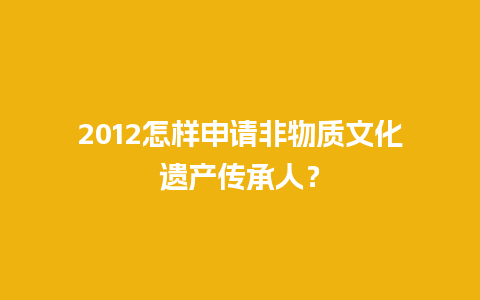 2012怎样申请非物质文化遗产传承人？