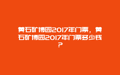 黄石矿博园2024年门票，黄石矿博园2024年门票多少钱？