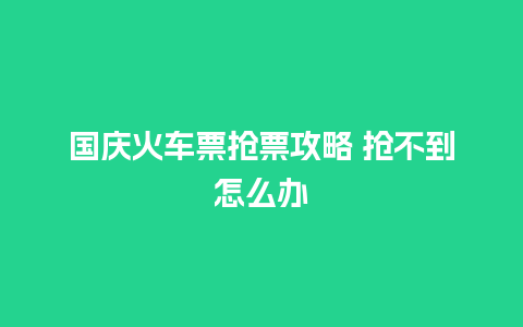 国庆火车票抢票攻略 抢不到怎么办