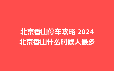 北京香山停车攻略 2024北京香山什么时候人最多