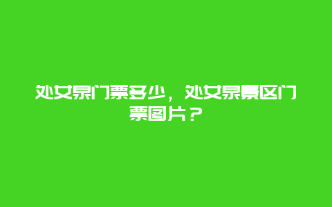 处女泉门票多少，处女泉景区门票图片？