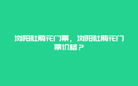 浏阳杜鹃花门票，浏阳杜鹃花门票价格？