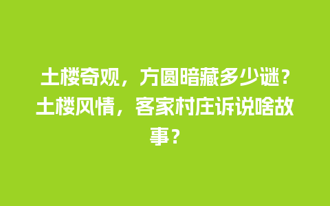 土楼奇观，方圆暗藏多少谜？土楼风情，客家村庄诉说啥故事？