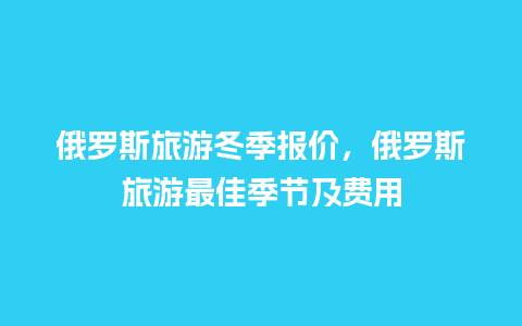 俄罗斯旅游冬季报价，俄罗斯旅游最佳季节及费用