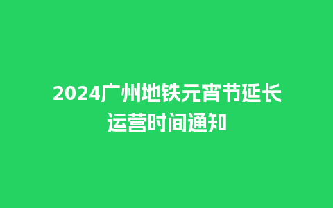 2024广州地铁元宵节延长运营时间通知