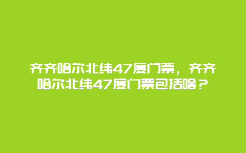 齐齐哈尔北纬47度门票，齐齐哈尔北纬47度门票包括啥？