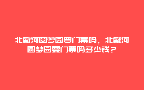 北戴河圆梦园要门票吗，北戴河圆梦园要门票吗多少钱？