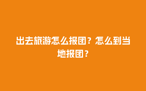 出去旅游怎么报团？怎么到当地报团？